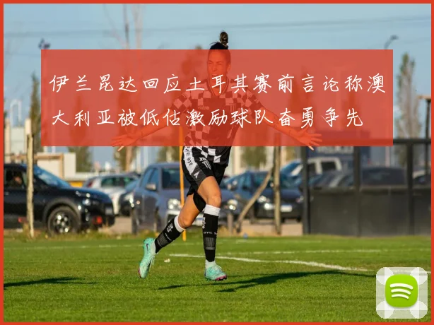 伊兰昆达回应土耳其赛前言论称澳大利亚被低估激励球队奋勇争先