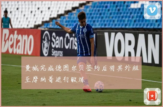 曼城完成德图尔贝签约后将其外租至摩纳哥进行锻炼