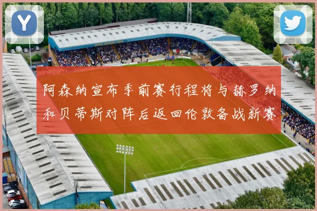 阿森纳宣布季前赛行程将与赫罗纳和贝蒂斯对阵后返回伦敦备战新赛季