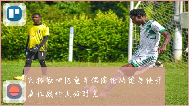 瓦格勒回忆童年偶像伦纳德与他并肩作战的美好时光