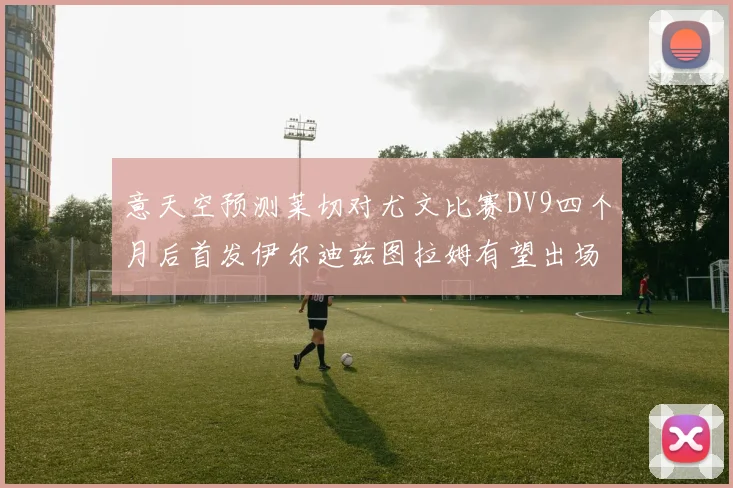 意天空预测莱切对尤文比赛DV9四个月后首发伊尔迪兹图拉姆有望出场