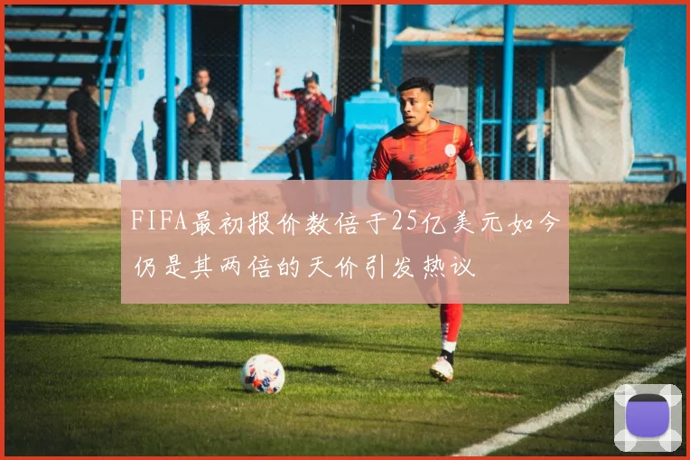 FIFA最初报价数倍于25亿美元如今仍是其两倍的天价引发热议