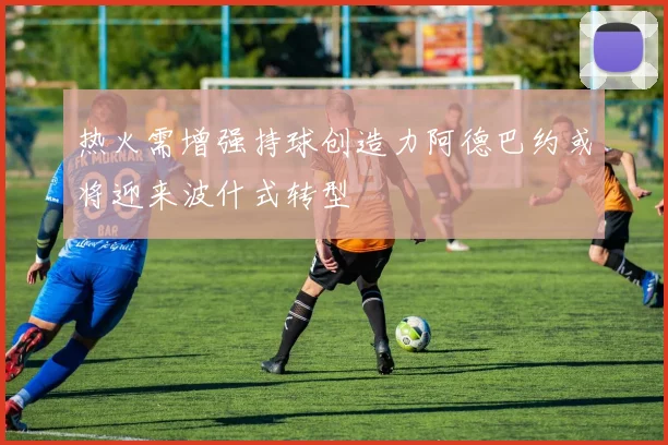 热火需增强持球创造力阿德巴约或将迎来波什式转型