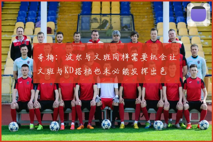 夸梅：波尔与文班同样需要机会让文班与KD搭档也未必能发挥出色