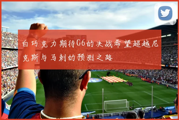 白巧克力期待G6的决战希望超越尼克斯与马刺的预测之路