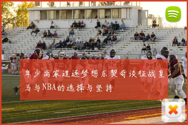 年少离家追逐梦想东契奇谈征战皇马与NBA的选择与坚持