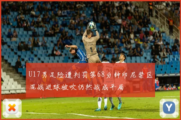 U17男足险遭判罚第68分钟印尼禁区混战进球被吹仍然战成平局