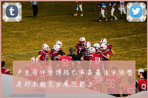 卢克肖评价博格巴具备最佳中场潜质却未能充分展现能力